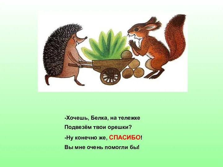 -Хочешь, Белка, на тележке Подвезём твои орешки? -Ну конечно же, СПАСИБО! Вы мне очень помогли бы!