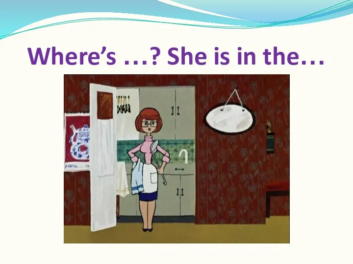 Where’s …? She is in the…