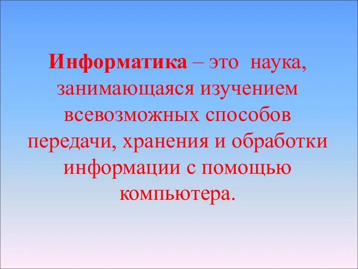 Информатика – это наука, занимающаяся изучением всевозможных способов передачи, хранения и обработки информации с помощью компьютера.