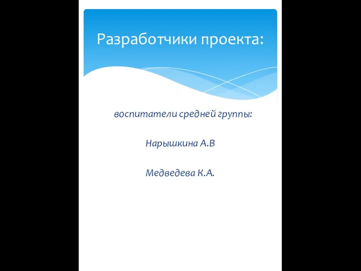 воспитатели средней группы: Нарышкина А.В Медведева К.А. Разработчики проекта: