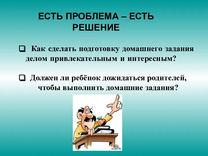 ЕСТЬ ПРОБЛЕМА – ЕСТЬ РЕШЕНИЕ Как сделать подготовку домашнего задания делом привлекательным и