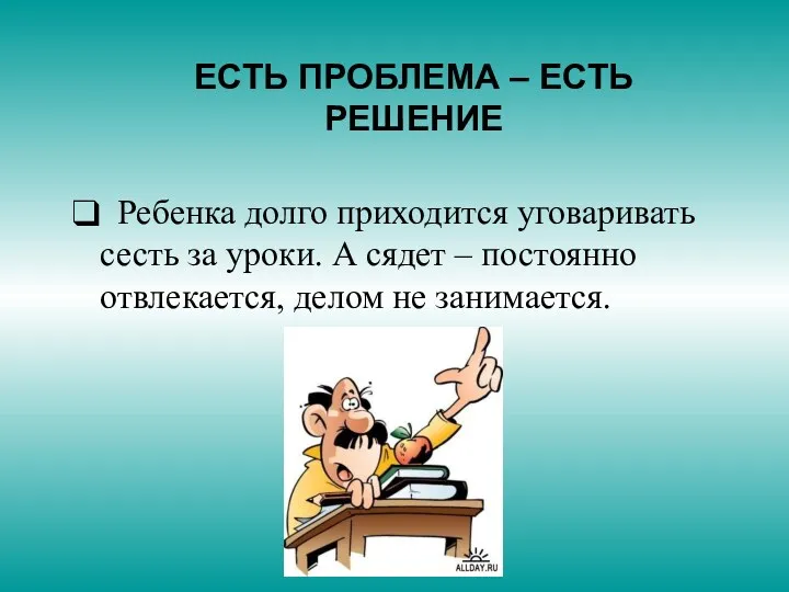 ЕСТЬ ПРОБЛЕМА – ЕСТЬ РЕШЕНИЕ Ребенка долго приходится уговаривать сесть за уроки. А