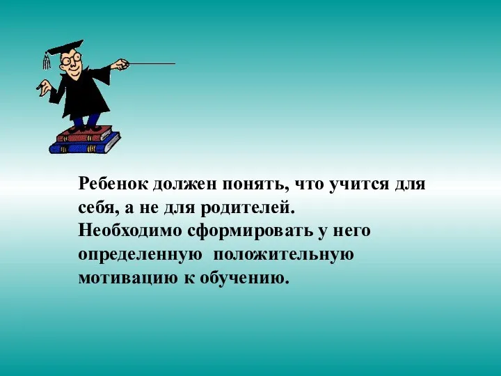 Ребенок должен понять, что учится для себя, а не для родителей. Необходимо сформировать