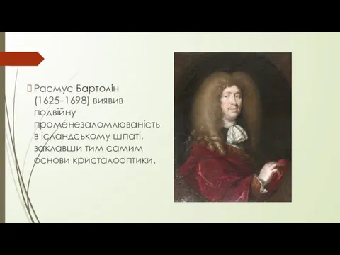 Расмус Бартолін (1625–1698) виявив подвійну променезаломлюваність в ісландському шпаті, заклавши тим самим основи кристалооптики.