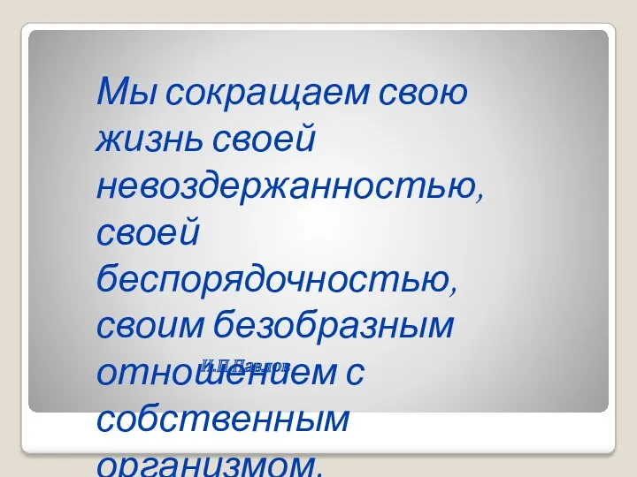 И.П.Павлов Мы сокращаем свою жизнь своей невоздержанностью, своей беспорядочностью, своим безобразным отношением с собственным организмом.