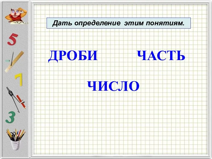 ДРОБИ ЧАСТЬ ЧИСЛО Дать определение этим понятиям.