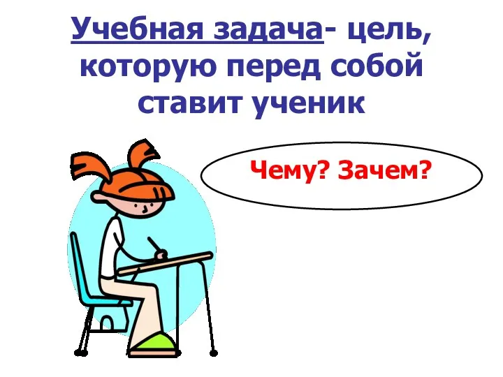 Учебная задача- цель, которую перед собой ставит ученик Чему? Зачем?