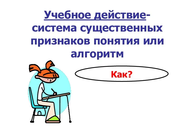 Учебное действие- система существенных признаков понятия или алгоритм Как?