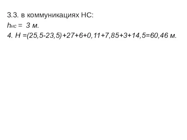 3.3. в коммуникациях НС: hнс = 3 м. 4. Н =(25,5-23,5)+27+6+0,11+7,85+3+14,5=60,46 м.