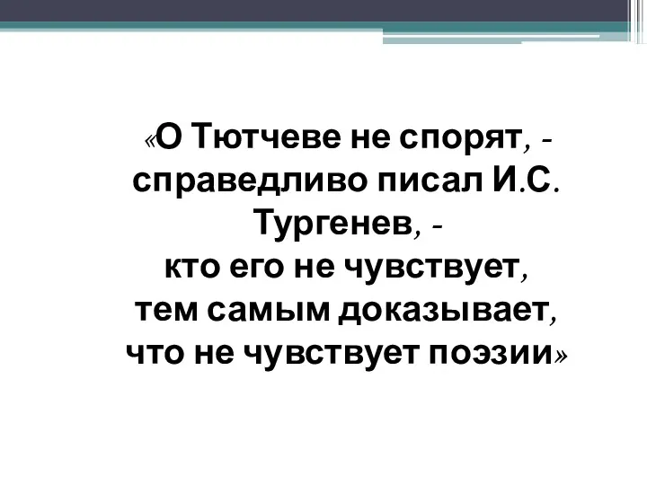 «О Тютчеве не спорят, - справедливо писал И.С.Тургенев, - кто его не чувствует,