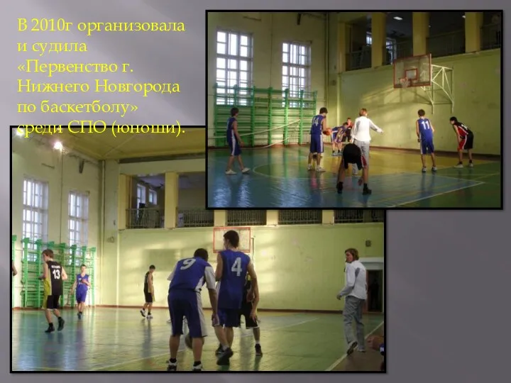 В 2010г организовала и судила «Первенство г. Нижнего Новгорода по баскетболу» среди СПО (юноши).