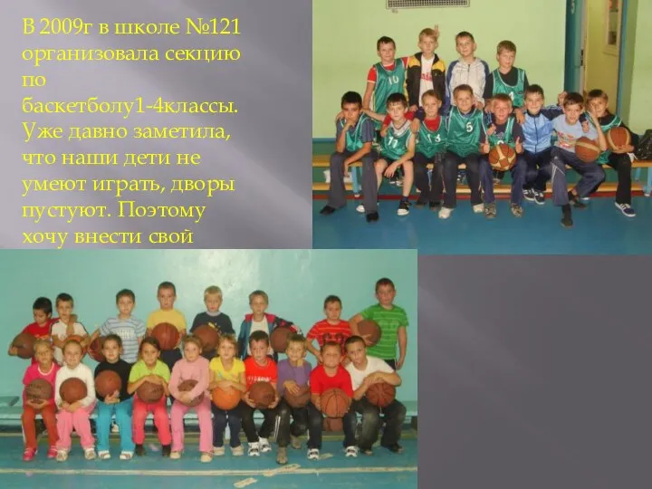 В 2009г в школе №121 организовала секцию по баскетболу1-4классы. Уже