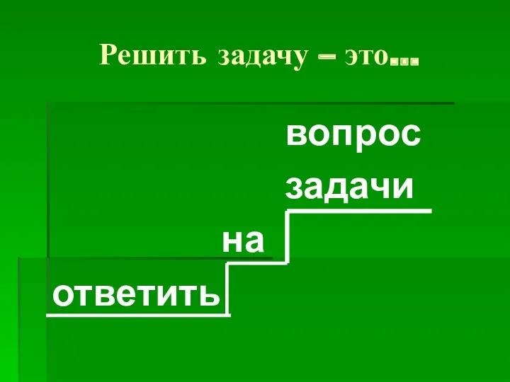 Решить задачу – это… вопрос задачи на ответить