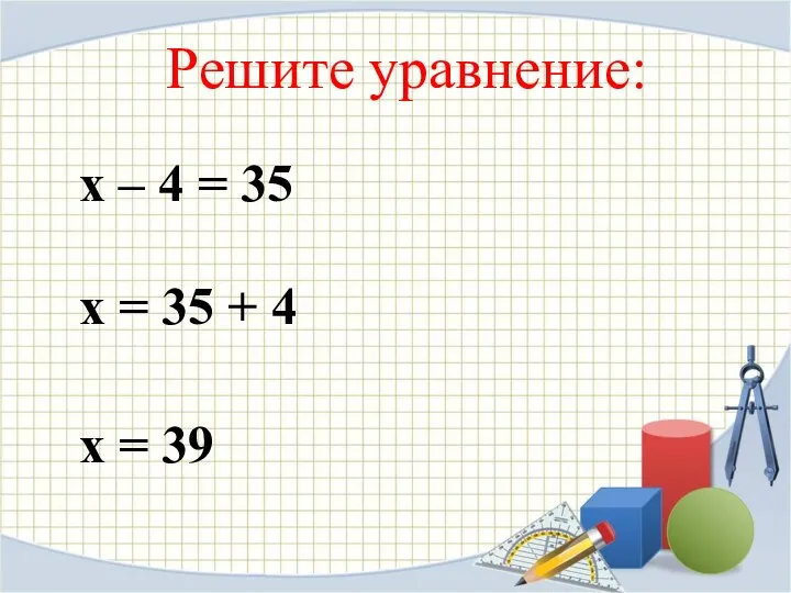 Решите уравнение: х – 4 = 35 х = 35 + 4 х = 39
