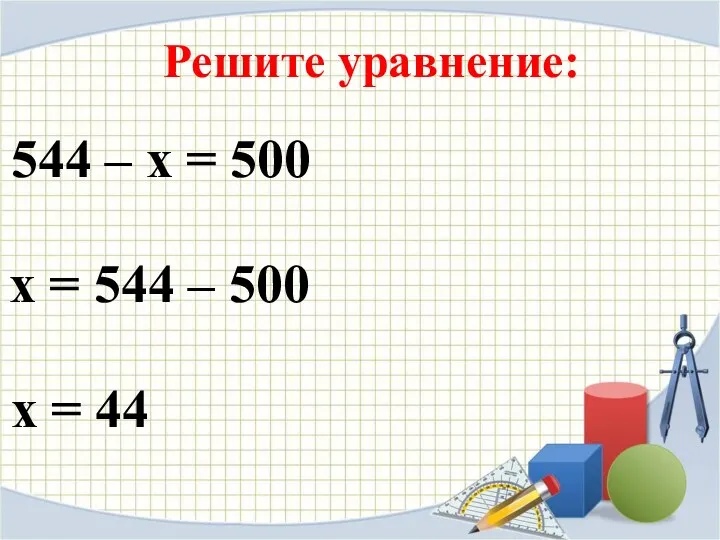 Решите уравнение: 544 – х = 500 х = 544 – 500 х = 44