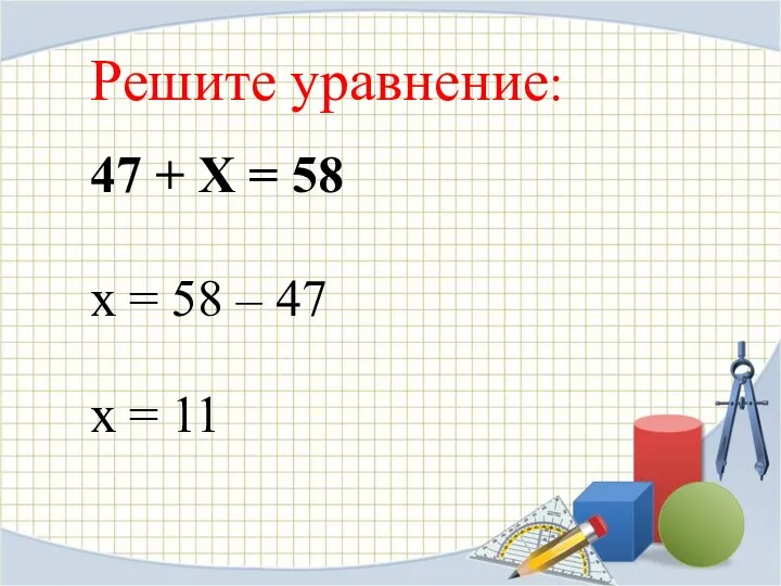 47 + Х = 58 Решите уравнение: х = 58 – 47 х = 11