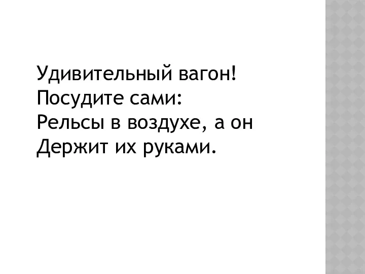 Удивительный вагон! Посудите сами: Рельсы в воздухе, а он Держит их руками.