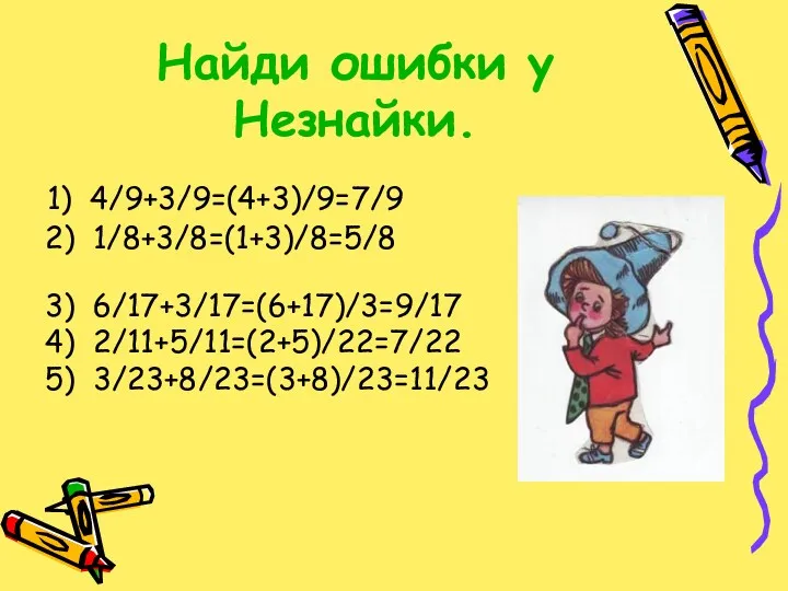 Найди ошибки у Незнайки. 1) 4/9+3/9=(4+3)/9=7/9 2) 1/8+3/8=(1+3)/8=5/8 3) 6/17+3/17=(6+17)/3=9/17 4) 2/11+5/11=(2+5)/22=7/22 5) 3/23+8/23=(3+8)/23=11/23