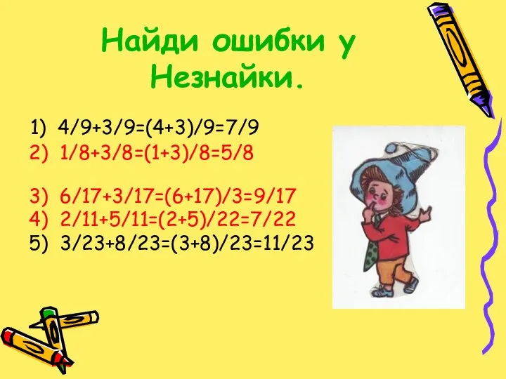 Найди ошибки у Незнайки. 1) 4/9+3/9=(4+3)/9=7/9 2) 1/8+3/8=(1+3)/8=5/8 3) 6/17+3/17=(6+17)/3=9/17 4) 2/11+5/11=(2+5)/22=7/22 5) 3/23+8/23=(3+8)/23=11/23