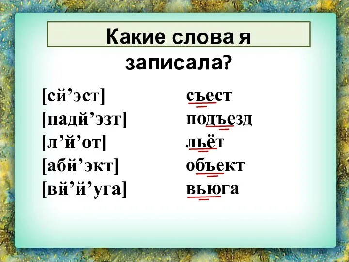 [сй’эст] [падй’эзт] [л’й’от] [абй’экт] [вй’й’уга] Какие слова я записала? съест подъезд льёт объект вьюга