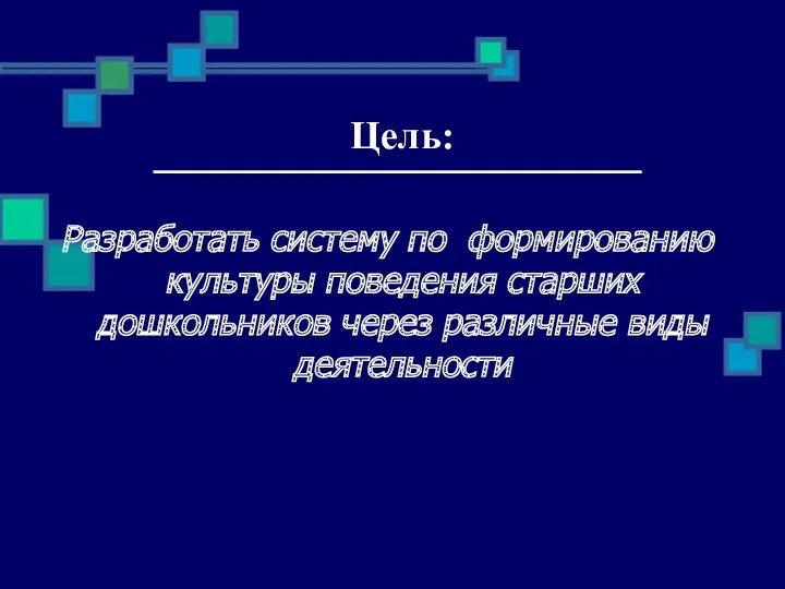 Цель: Разработать систему по формированию культуры поведения старших дошкольников через различные виды деятельности