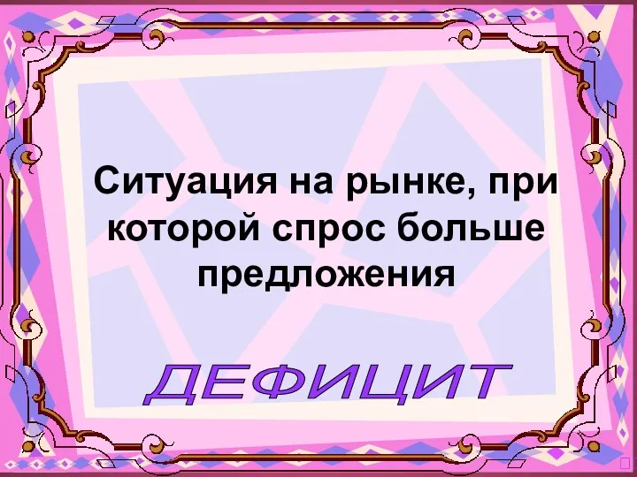 ДЕФИЦИТ ? Ситуация на рынке, при которой спрос больше предложения