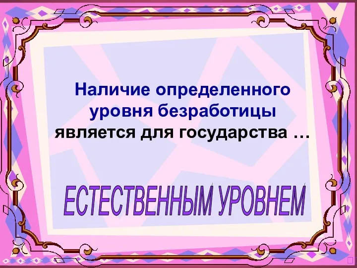 ЕСТЕСТВЕННЫМ УРОВНЕМ ? Наличие определенного уровня безработицы является для государства …