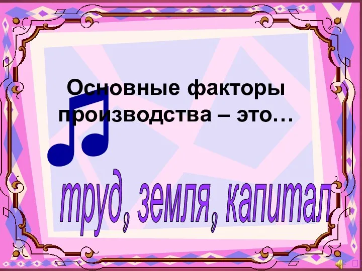 труд, земля, капитал ? ♫ Основные факторы производства – это…