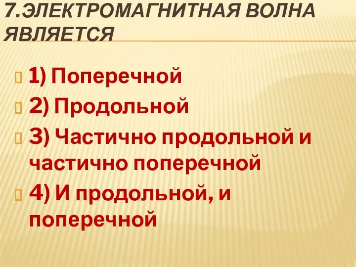 7.Электромагнитная волна является 1) Поперечной 2) Продольной 3) Частично продольной