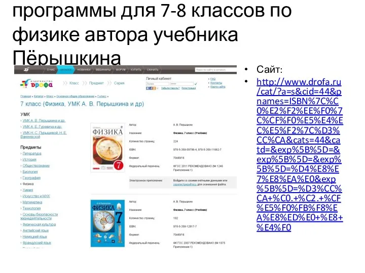 программы для 7-8 классов по физике автора учебника Пёрышкина Сайт: http://www.drofa.ru/cat/?a=s&cid=44&pnames=ISBN%7C%C0%E2%F2%EE%F0%7C%CF%F0%E5%E4%EC%E5%F2%7C%D3%CC%CA&cats=44&catd=&exp%5B%5D=&exp%5B%5D=&exp%5B%5D=%D4%E8%E7%E8%EA%E0&exp%5B%5D=%D3%CC%CA+%C0.+%C2.+%CF%E5%F0%FB%F8%EA%E8%ED%E0+%E8+%E4%F0