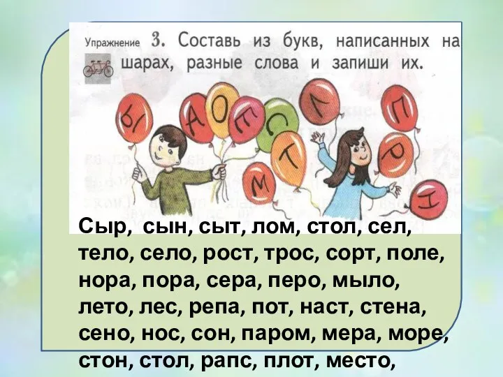 Сыр, сын, сыт, лом, стол, сел, тело, село, рост, трос,