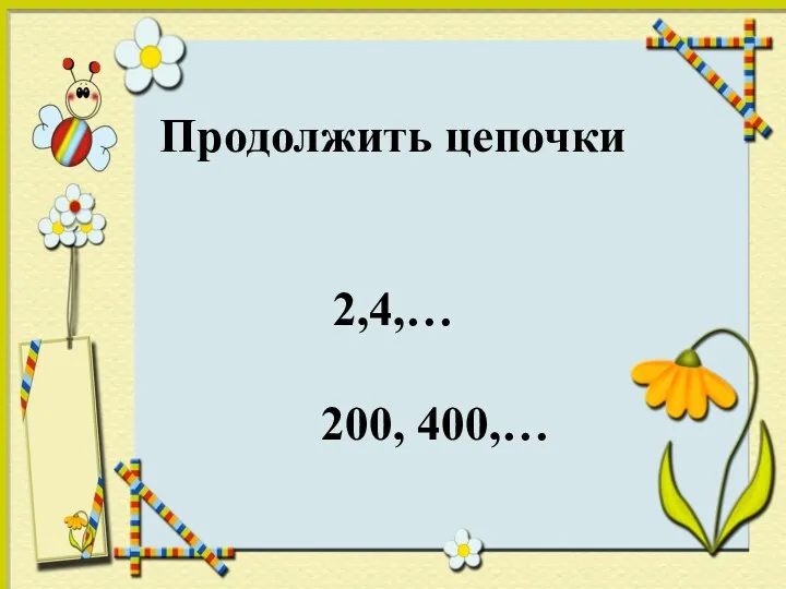 Продолжить цепочки 2,4,… 200, 400,…