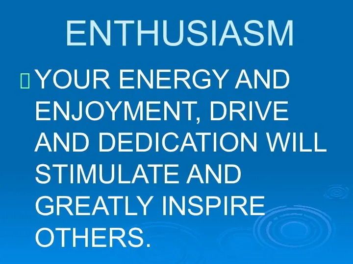 ENTHUSIASM YOUR ENERGY AND ENJOYMENT, DRIVE AND DEDICATION WILL STIMULATE AND GREATLY INSPIRE OTHERS.