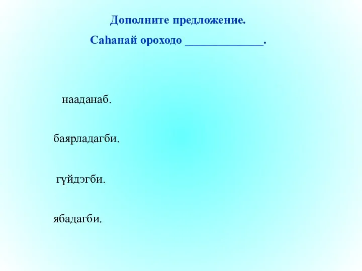 нааданаб. баярладагби. гүйдэгби. ябадагби. Дополните предложение. Саһанай ороходо _____________.