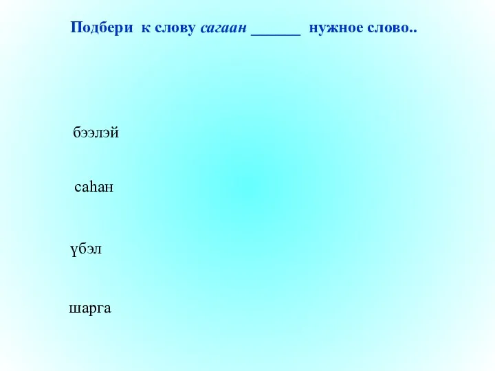 саһан үбэл шарга бээлэй Подбери к слову сагаан ______ нужное слово..