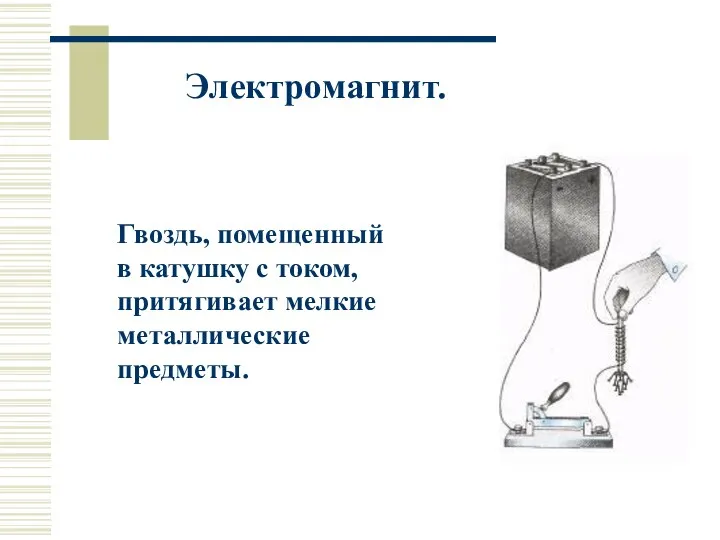 Гвоздь, помещенный в катушку с током, притягивает мелкие металлические предметы. Электромагнит.