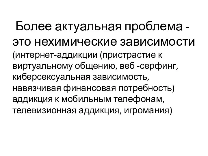 Более актуальная проблема -это нехимические зависимости (интернет-аддикции (пристрастие к виртуальному общению, веб -серфинг,