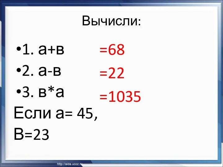 Вычисли: 1. а+в 2. а-в 3. в*а Если а= 45, В=23 =68 =22 =1035