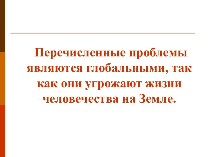 Перечисленные проблемы являются глобальными, так как они угрожают жизни человечества на Земле.