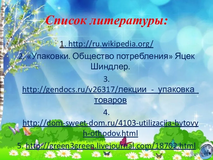 Список литературы: 1. http://ru.wikipedia.org/ 2. «Упаковки. Общество потребления» Яцек Шиндлер. 3. http://gendocs.ru/v26317/лекции_-_упаковка_товаров 4. http://dom-sweet-dom.ru/4103-utilizacija-bytovyh-othodov.html 5. http://green3green.livejournal.com/18702.html