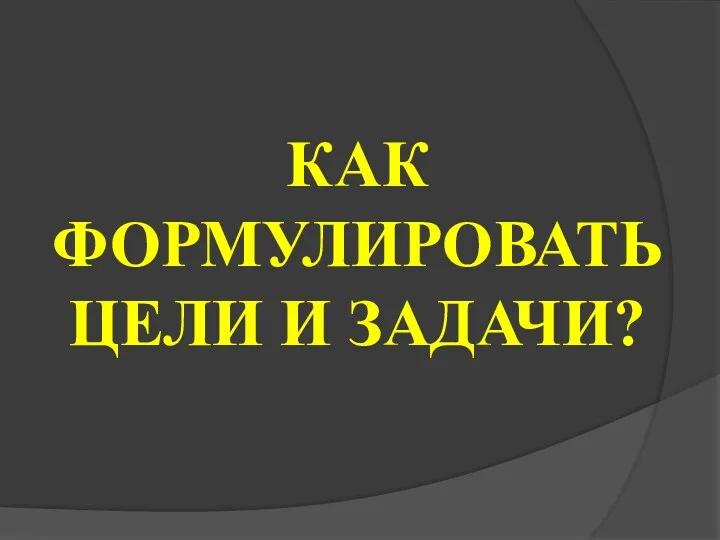 КАК ФОРМУЛИРОВАТЬ ЦЕЛИ И ЗАДАЧИ?