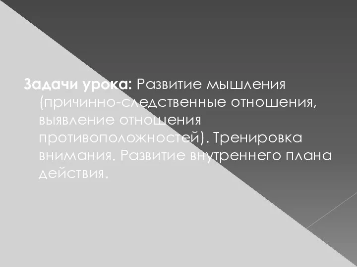 Задачи урока: Развитие мышления (причинно-следственные отношения, выявление отношения противоположностей). Тренировка внимания. Развитие внутреннего плана действия.