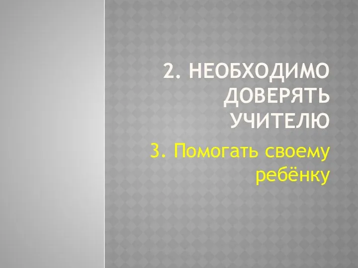 2. Необходимо доверять учителю 3. Помогать своему ребёнку