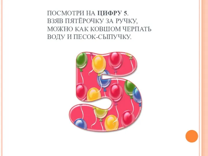 ПОСМОТРИ НА ЦИФРУ 5. ВЗЯВ ПЯТЁРОЧКУ ЗА РУЧКУ, МОЖНО КАК КОВШОМ ЧЕРПАТЬ ВОДУ И ПЕСОК-СЫПУЧКУ.