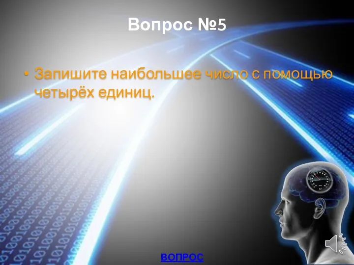 Вопрос №5 Запишите наибольшее число с помощью четырёх единиц. ВОПРОСЫ