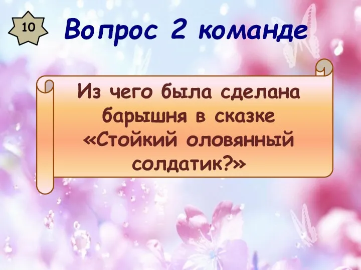 10 Из чего была сделана барышня в сказке «Стойкий оловянный солдатик?» Вопрос 2 команде