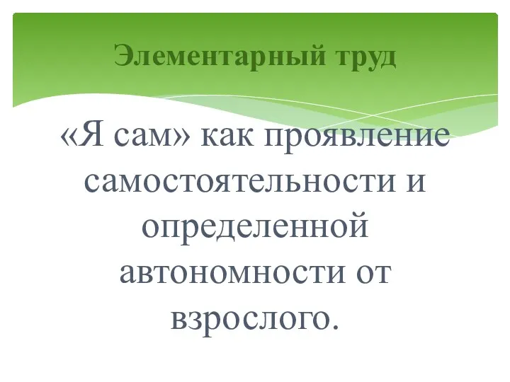 «Я сам» как проявление самостоятельности и определенной автономности от взрослого. Элементарный труд