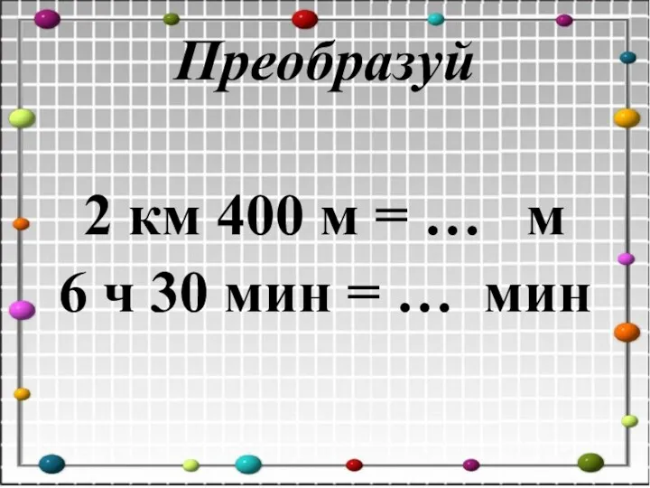 Преобразуй 2 км 400 м = … м 6 ч 30 мин = … мин