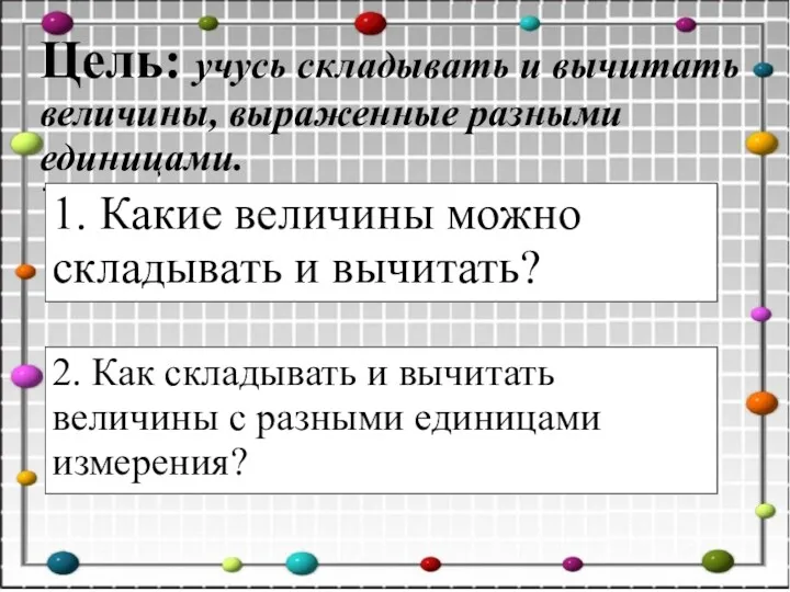 Цель: учусь складывать и вычитать величины, выраженные разными единицами. .