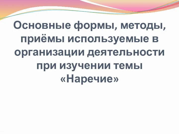 Основные формы, методы, приёмы используемые в организации деятельности при изучении темы «Наречие»